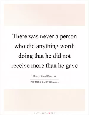 There was never a person who did anything worth doing that he did not receive more than he gave Picture Quote #1