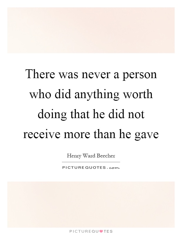 There was never a person who did anything worth doing that he did not receive more than he gave Picture Quote #1