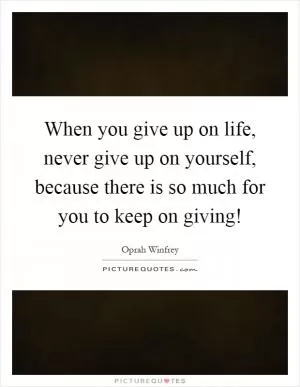 When you give up on life, never give up on yourself, because there is so much for you to keep on giving! Picture Quote #1