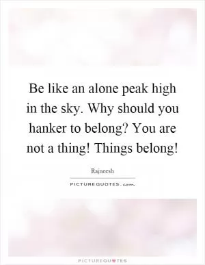 Be like an alone peak high in the sky. Why should you hanker to belong? You are not a thing! Things belong! Picture Quote #1