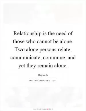 Relationship is the need of those who cannot be alone. Two alone persons relate, communicate, commune, and yet they remain alone Picture Quote #1