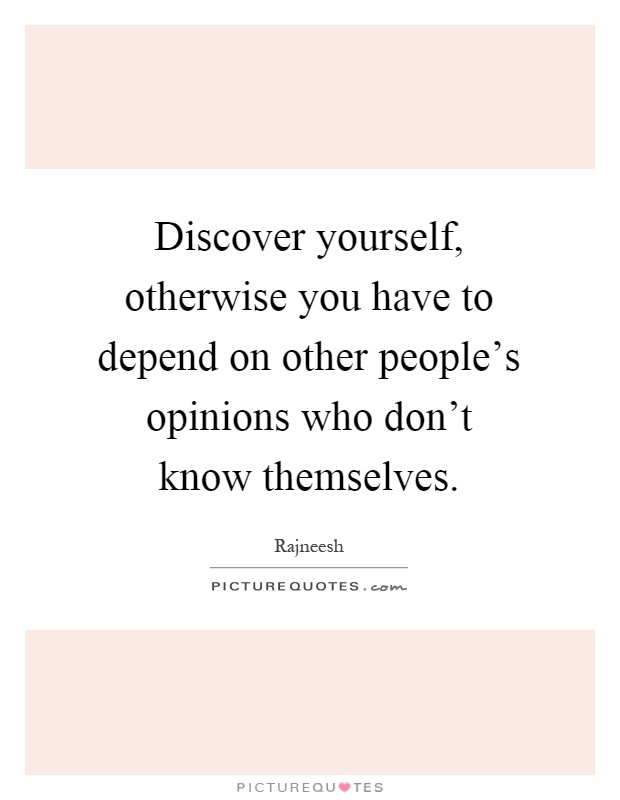 Discover yourself, otherwise you have to depend on other people's opinions who don't know themselves Picture Quote #1