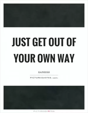 Just get out of your own way Picture Quote #1