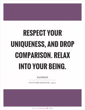 Respect your uniqueness, and drop comparison. Relax into your being Picture Quote #1