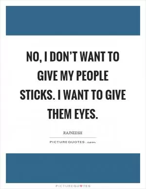 No, I don’t want to give my people sticks. I want to give them eyes Picture Quote #1