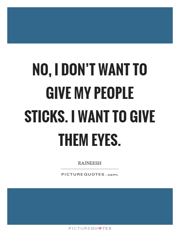 No, I don't want to give my people sticks. I want to give them eyes Picture Quote #1