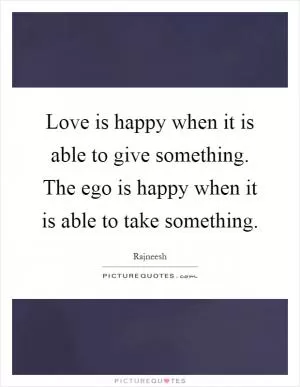 Love is happy when it is able to give something. The ego is happy when it is able to take something Picture Quote #1