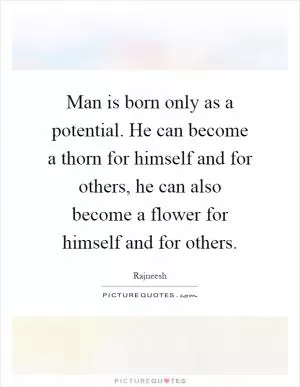 Man is born only as a potential. He can become a thorn for himself and for others, he can also become a flower for himself and for others Picture Quote #1