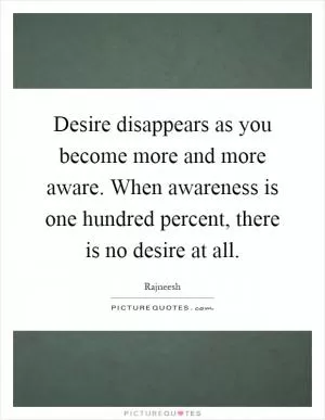 Desire disappears as you become more and more aware. When awareness is one hundred percent, there is no desire at all Picture Quote #1