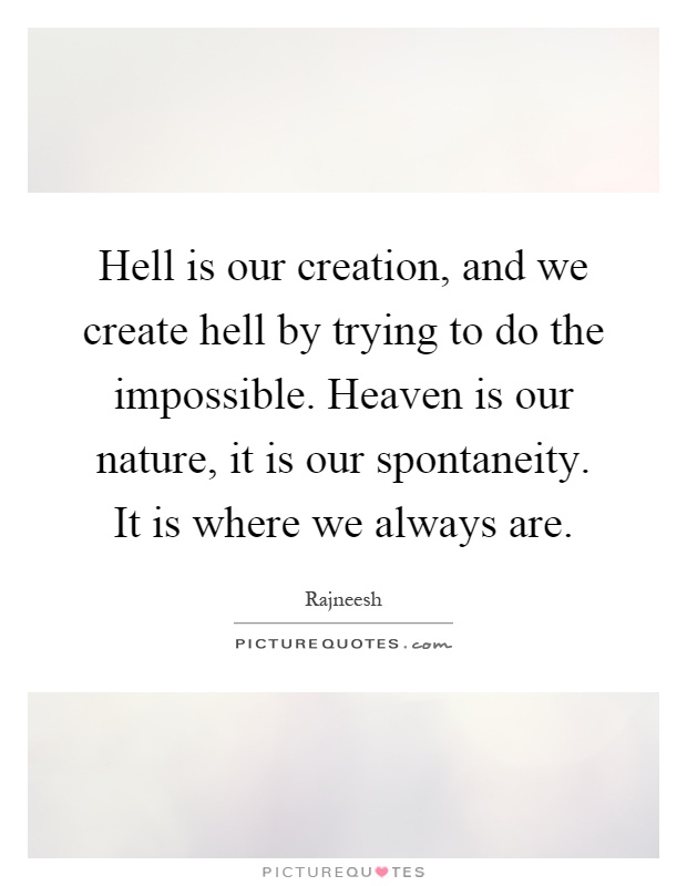 Hell is our creation, and we create hell by trying to do the impossible. Heaven is our nature, it is our spontaneity. It is where we always are Picture Quote #1