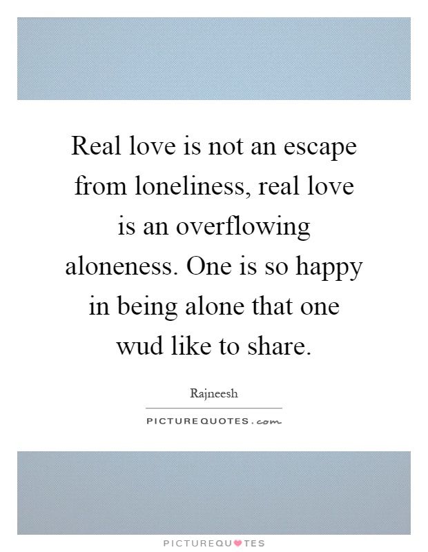 Real love is not an escape from loneliness, real love is an overflowing aloneness. One is so happy in being alone that one wud like to share Picture Quote #1