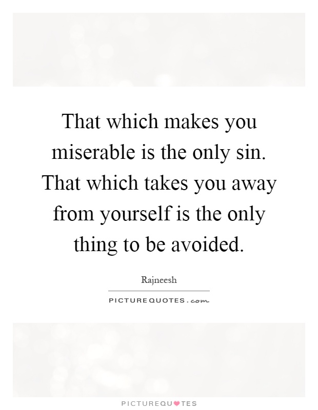That which makes you miserable is the only sin. That which takes you away from yourself is the only thing to be avoided Picture Quote #1