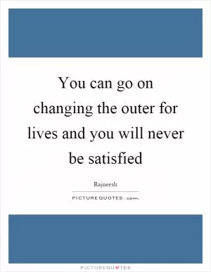 You can go on changing the outer for lives and you will never be satisfied Picture Quote #1