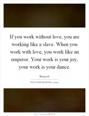 If you work without love, you are working like a slave. When you work with love, you work like an emperor. Your work is your joy, your work is your dance Picture Quote #1