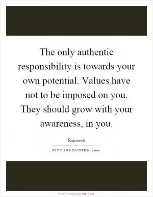 The only authentic responsibility is towards your own potential. Values have not to be imposed on you. They should grow with your awareness, in you Picture Quote #1