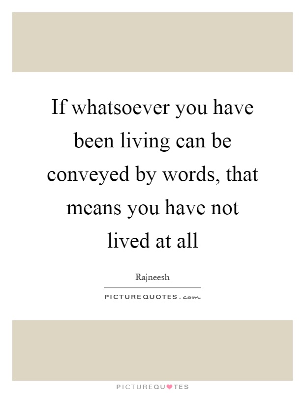 If whatsoever you have been living can be conveyed by words, that means you have not lived at all Picture Quote #1