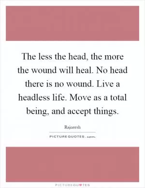The less the head, the more the wound will heal. No head there is no wound. Live a headless life. Move as a total being, and accept things Picture Quote #1