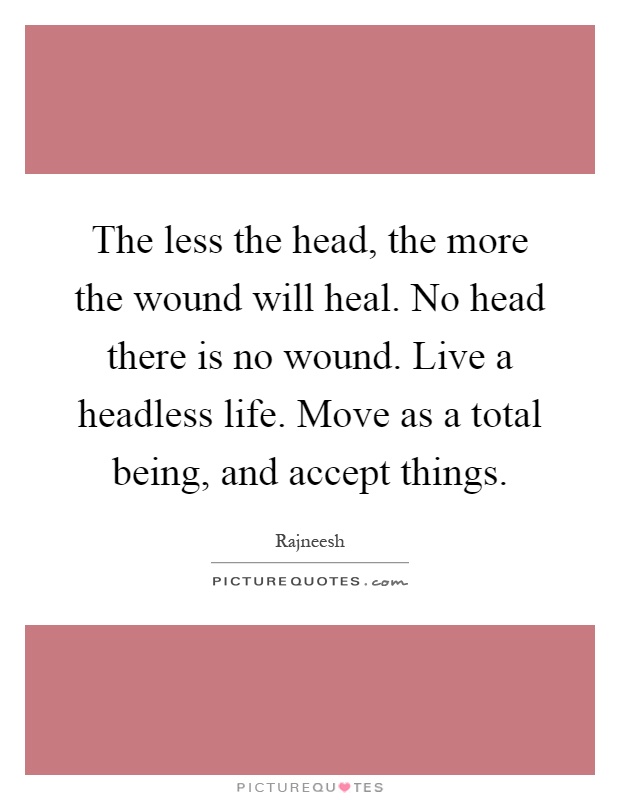 The less the head, the more the wound will heal. No head there is no wound. Live a headless life. Move as a total being, and accept things Picture Quote #1