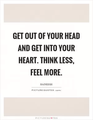 Get out of your head and get into your heart. Think less, feel more Picture Quote #1