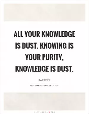 All your knowledge is dust. Knowing is your purity, knowledge is dust Picture Quote #1
