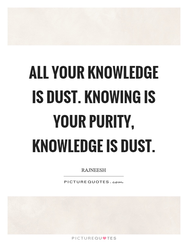 All your knowledge is dust. Knowing is your purity, knowledge is dust Picture Quote #1