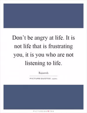 Don’t be angry at life. It is not life that is frustrating you, it is you who are not listening to life Picture Quote #1