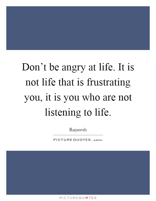 Don't be angry at life. It is not life that is frustrating you, it is you who are not listening to life Picture Quote #1