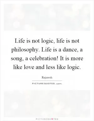 Life is not logic, life is not philosophy. Life is a dance, a song, a celebration! It is more like love and less like logic Picture Quote #1
