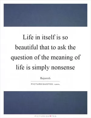 Life in itself is so beautiful that to ask the question of the meaning of life is simply nonsense Picture Quote #1