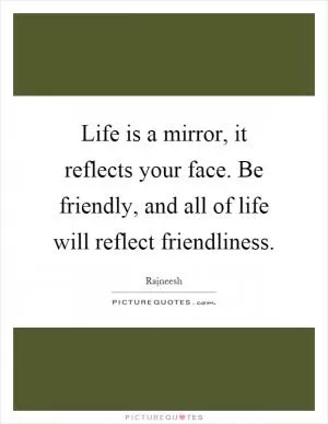 Life is a mirror, it reflects your face. Be friendly, and all of life will reflect friendliness Picture Quote #1