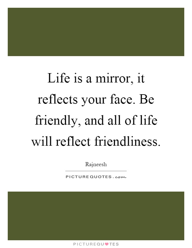 Life is a mirror, it reflects your face. Be friendly, and all of life will reflect friendliness Picture Quote #1