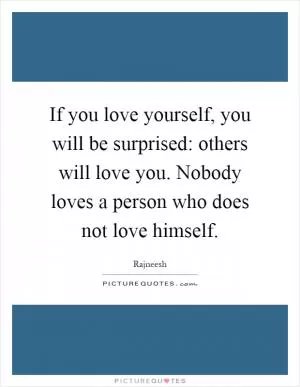 If you love yourself, you will be surprised: others will love you. Nobody loves a person who does not love himself Picture Quote #1