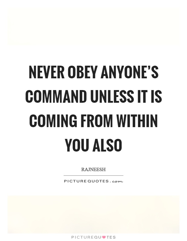 Never obey anyone's command unless it is coming from within you also Picture Quote #1