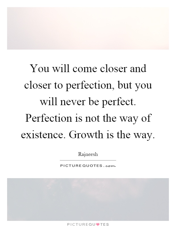 You will come closer and closer to perfection, but you will never be perfect. Perfection is not the way of existence. Growth is the way Picture Quote #1
