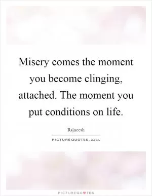 Misery comes the moment you become clinging, attached. The moment you put conditions on life Picture Quote #1