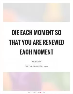 Die each moment so that you are renewed each moment Picture Quote #1