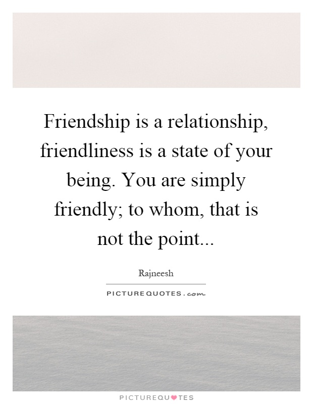 Friendship is a relationship, friendliness is a state of your being. You are simply friendly; to whom, that is not the point Picture Quote #1