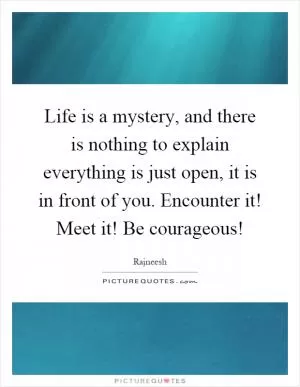 Life is a mystery, and there is nothing to explain everything is just open, it is in front of you. Encounter it! Meet it! Be courageous! Picture Quote #1