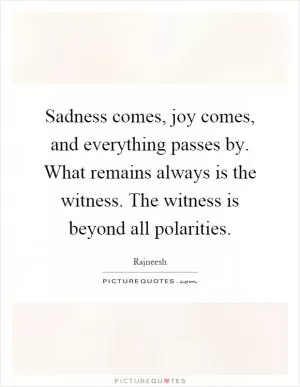 Sadness comes, joy comes, and everything passes by. What remains always is the witness. The witness is beyond all polarities Picture Quote #1