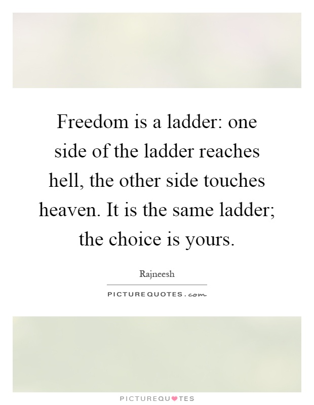 Freedom is a ladder: one side of the ladder reaches hell, the other side touches heaven. It is the same ladder; the choice is yours Picture Quote #1