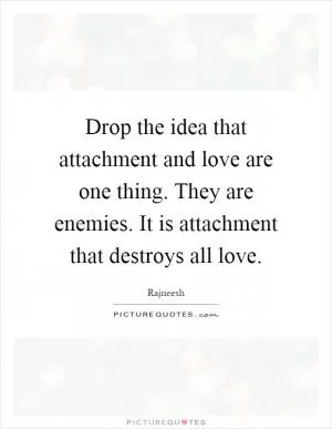 Drop the idea that attachment and love are one thing. They are enemies. It is attachment that destroys all love Picture Quote #1