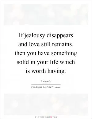 If jealousy disappears and love still remains, then you have something solid in your life which is worth having Picture Quote #1