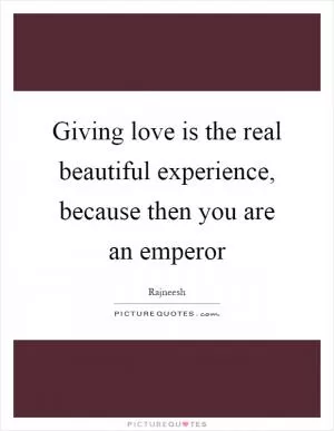 Giving love is the real beautiful experience, because then you are an emperor Picture Quote #1