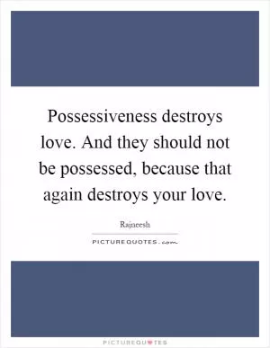 Possessiveness destroys love. And they should not be possessed, because that again destroys your love Picture Quote #1