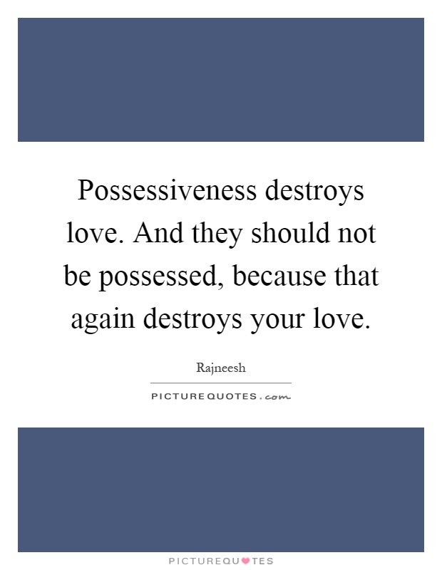 Possessiveness destroys love. And they should not be possessed, because that again destroys your love Picture Quote #1