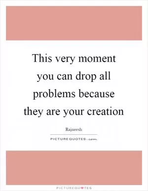 This very moment you can drop all problems because they are your creation Picture Quote #1