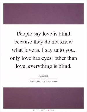 People say love is blind because they do not know what love is. I say unto you, only love has eyes; other than love, everything is blind Picture Quote #1