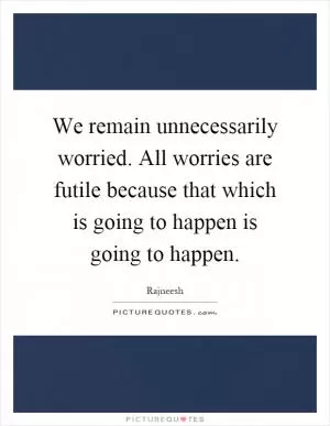 We remain unnecessarily worried. All worries are futile because that which is going to happen is going to happen Picture Quote #1