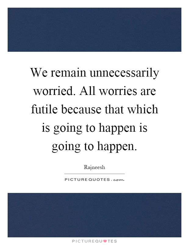 We remain unnecessarily worried. All worries are futile because that which is going to happen is going to happen Picture Quote #1