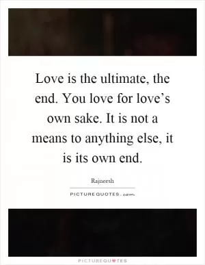 Love is the ultimate, the end. You love for love’s own sake. It is not a means to anything else, it is its own end Picture Quote #1